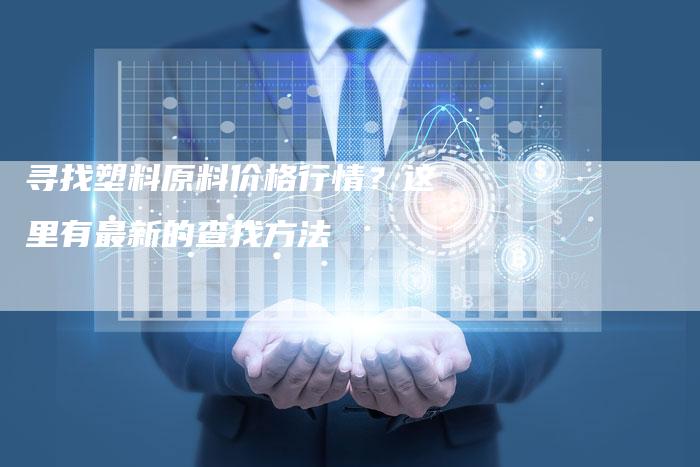 寻找塑料原料价格行情？这里有最新的查找方法
