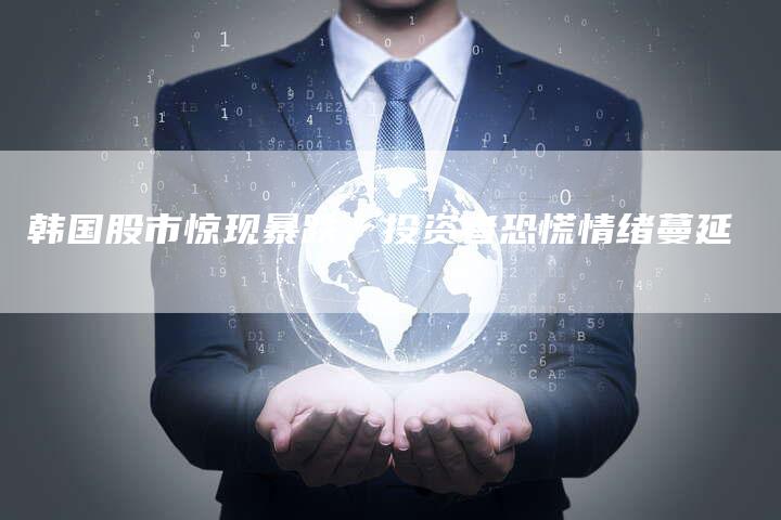 韩国股市惊现暴跌，投资者恐慌情绪蔓延