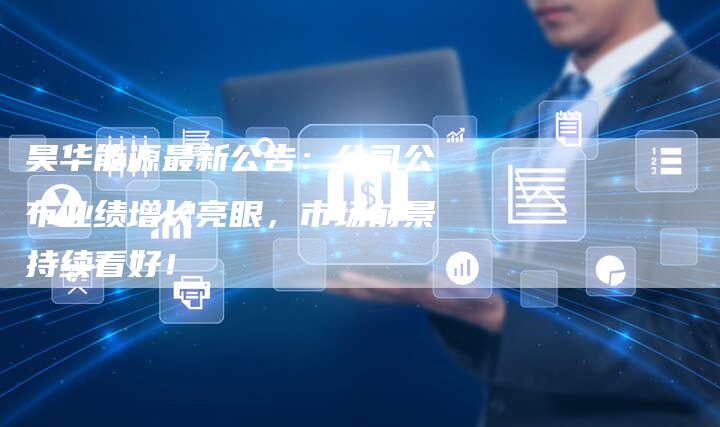 昊华能源最新公告：公司公布业绩增长亮眼，市场前景持续看好！