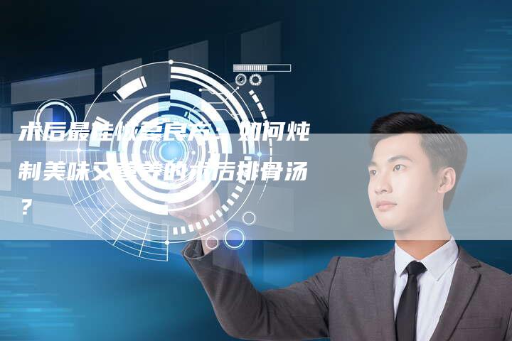 术后最佳恢复良方：如何炖制美味又营养的术后排骨汤？