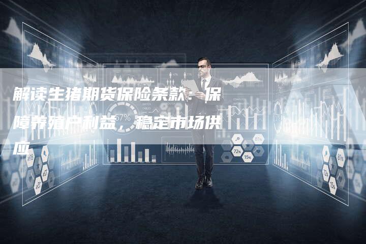 解读生猪期货保险条款：保障养殖户利益，稳定市场供应