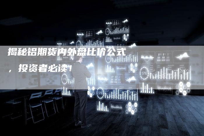 揭秘铝期货内外盘比价公式，投资者必读！