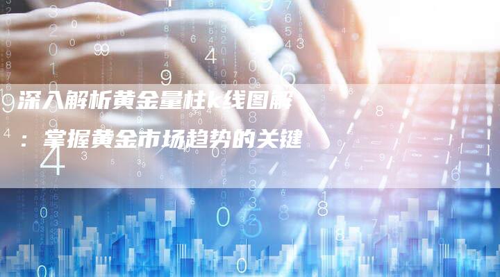 深入解析黄金量柱k线图解：掌握黄金市场趋势的关键