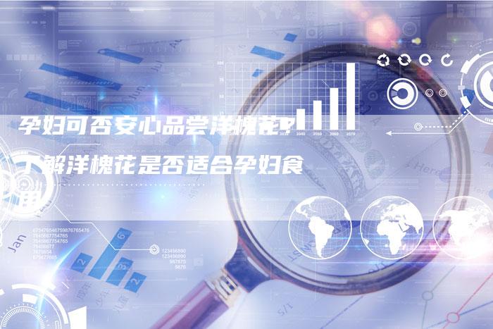 孕妇可否安心品尝洋槐花？了解洋槐花是否适合孕妇食用