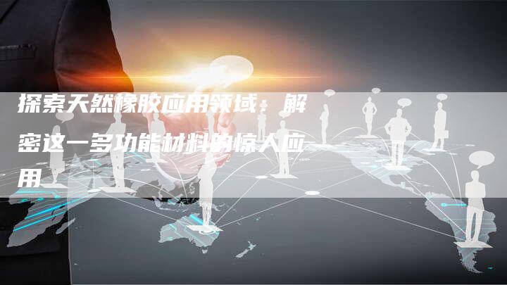 探索天然橡胶应用领域：解密这一多功能材料的惊人应用