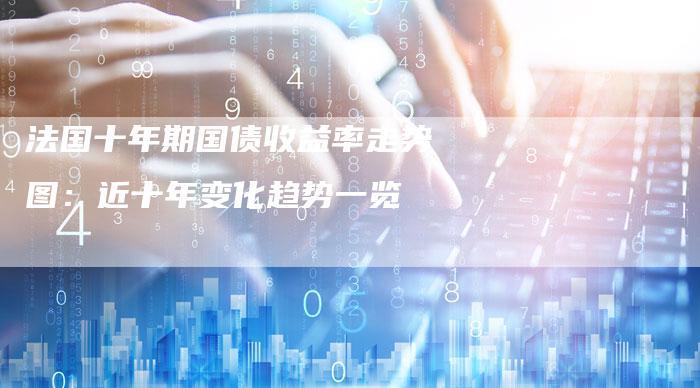 法国十年期国债收益率走势图：近十年变化趋势一览