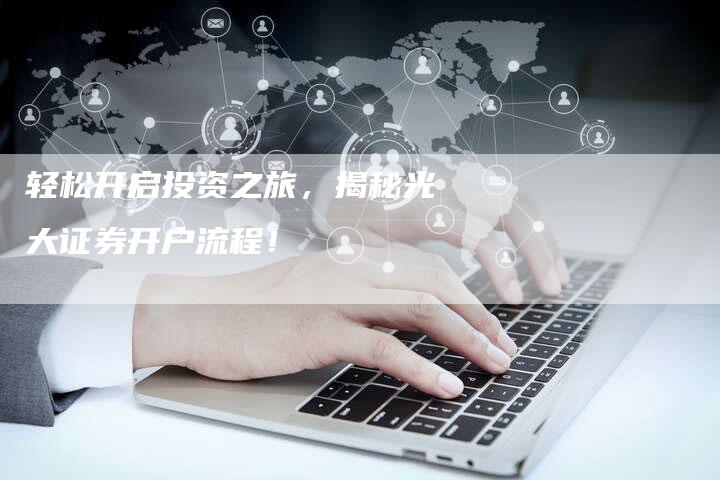 轻松开启投资之旅，揭秘光大证券开户流程！