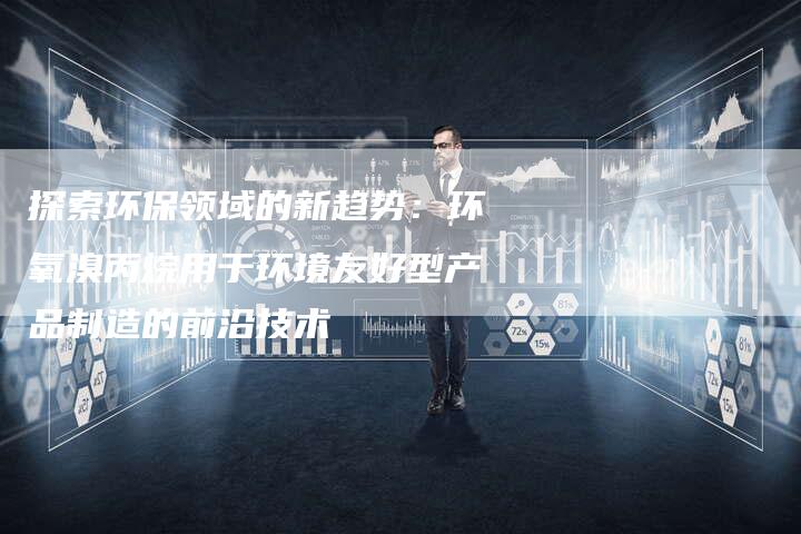 探索环保领域的新趋势：环氧溴丙烷用于环境友好型产品制造的前沿技术