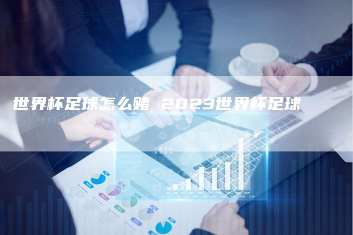 世界杯足球怎么赌 2023世界杯足球