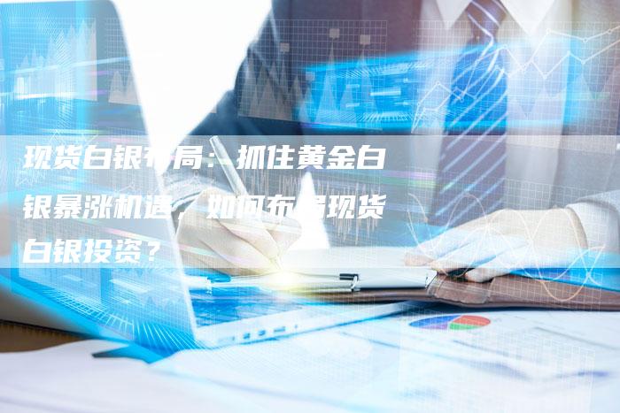 现货白银布局：抓住黄金白银暴涨机遇，如何布局现货白银投资？