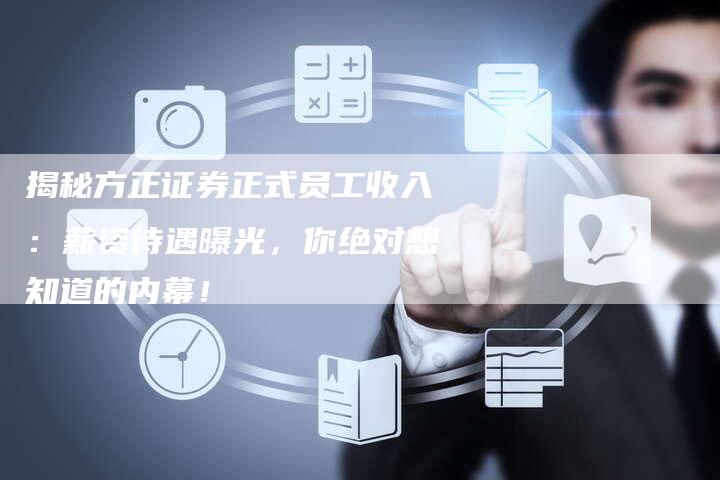 揭秘方正证券正式员工收入：薪资待遇曝光，你绝对想知道的内幕！