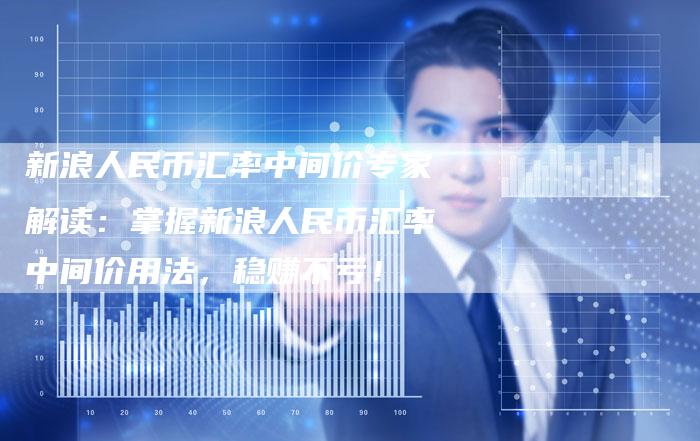 新浪人民币汇率中间价专家解读：掌握新浪人民币汇率中间价用法，稳赚不亏！