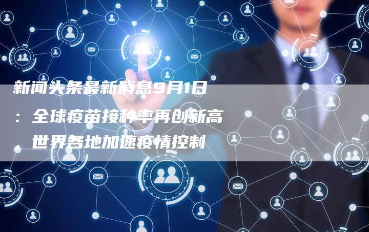 新闻头条最新消息9月1日：全球疫苗接种率再创新高，世界各地加速疫情控制