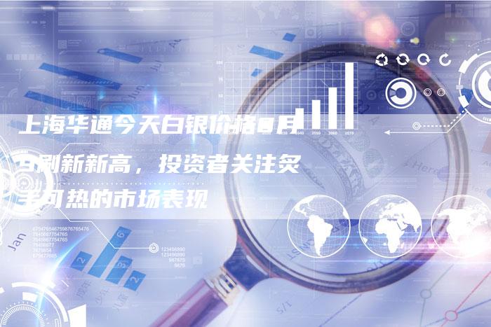 上海华通今天白银价格8月9刷新新高，投资者关注炙手可热的市场表现