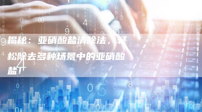 揭秘：亚硝酸盐清除法，轻松除去多种场景中的亚硝酸盐！