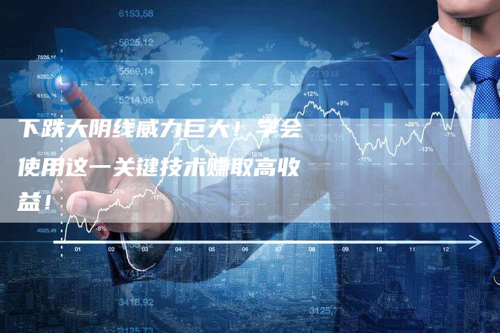 下跌大阴线威力巨大！学会使用这一关键技术赚取高收益！