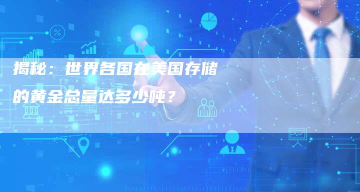 揭秘：世界各国在美国存储的黄金总量达多少吨？