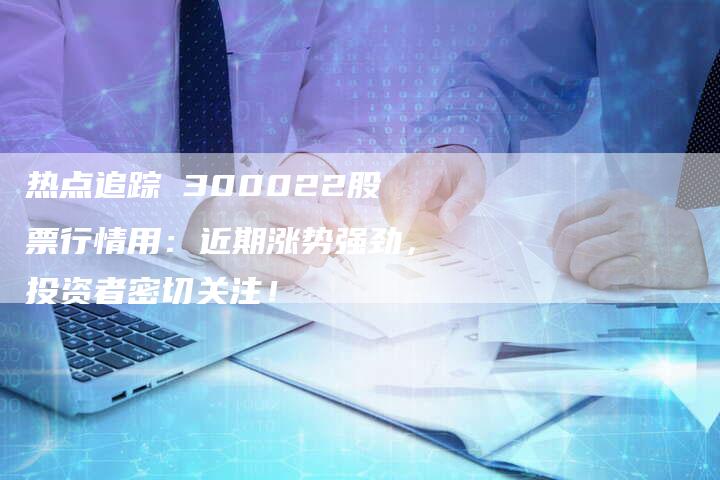 热点追踪 300022股票行情用：近期涨势强劲，投资者密切关注！