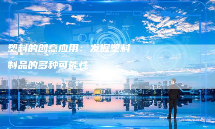 塑料的创意应用：发掘塑料制品的多种可能性
