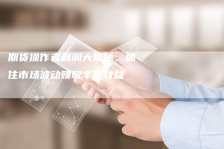 期货操作者利润大揭秘：抓住市场波动赚取丰厚收益