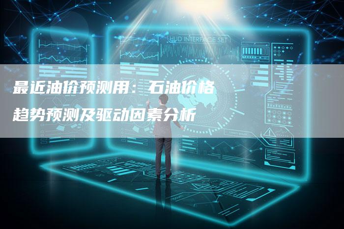 最近油价预测用：石油价格趋势预测及驱动因素分析