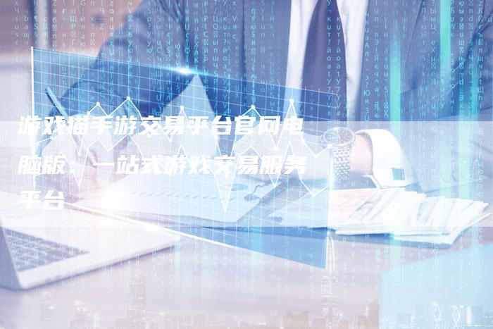 游戏猫手游交易平台官网电脑版：一站式游戏交易服务平台