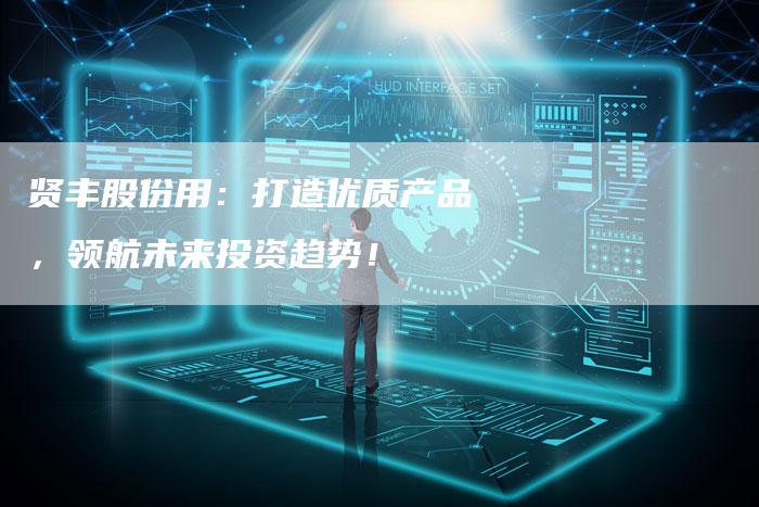 贤丰股份用：打造优质产品，领航未来投资趋势！