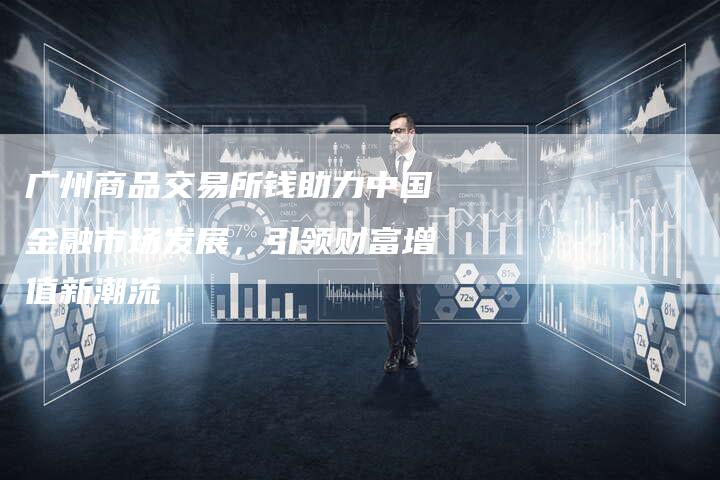 广州商品交易所钱助力中国金融市场发展，引领财富增值新潮流