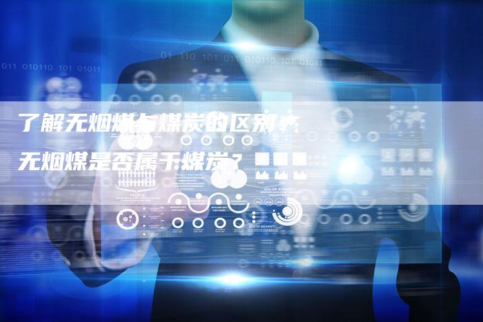 了解无烟煤与煤炭的区别：无烟煤是否属于煤炭？