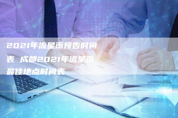 2021年流星雨预告时间表 成都2021年流星雨最佳地点时间表