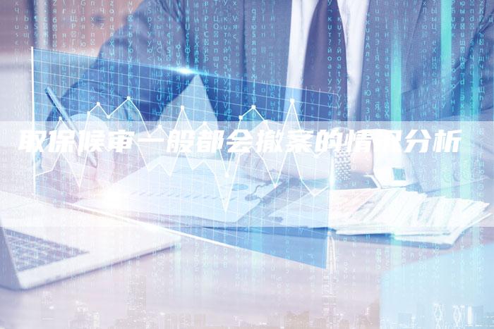 取保候审一般都会撤案的情况分析