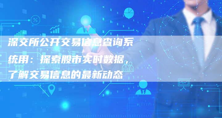 深交所公开交易信息查询系统用：探索股市实时数据，了解交易信息的最新动态