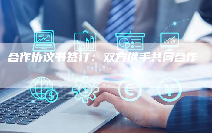 合作协议书签订：双方携手共同合作