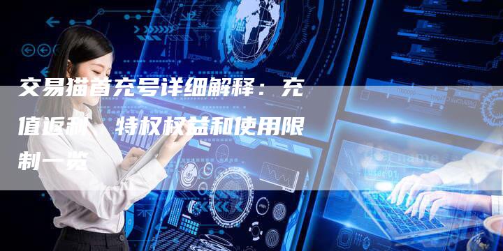 交易猫首充号详细解释：充值返利、特权权益和使用限制一览