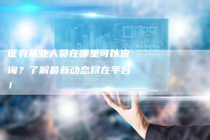 证券从业人员在哪里可以查询？了解最新动态尽在平台！