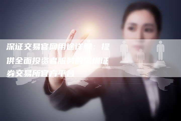深证交易官网用途详解：提供全面投资者服务的深圳证券交易所官方平台