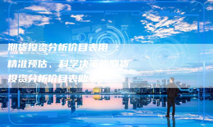 期货投资分析价目表用 ：精准预估、科学决策的期货投资分析价目表助手