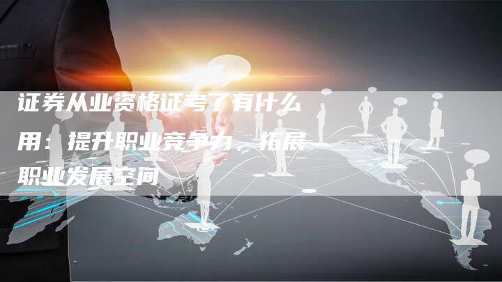 证券从业资格证考了有什么用：提升职业竞争力，拓展职业发展空间