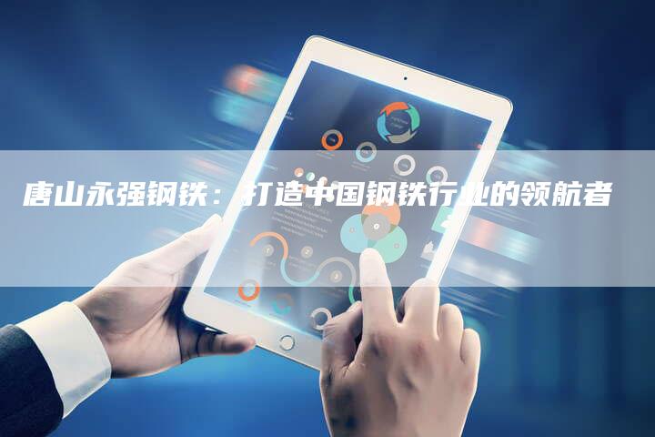 唐山永强钢铁：打造中国钢铁行业的领航者