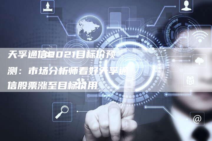 天孚通信2021目标价预测：市场分析师看好天孚通信股票涨至目标价用