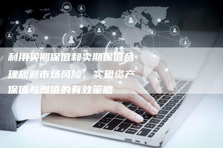 利用买期保值和卖期保值合理规避市场风险，实现资产保值与增值的有效策略