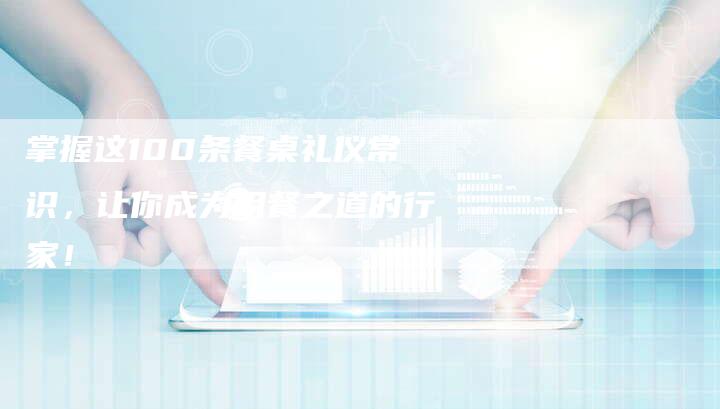 掌握这100条餐桌礼仪常识，让你成为用餐之道的行家！