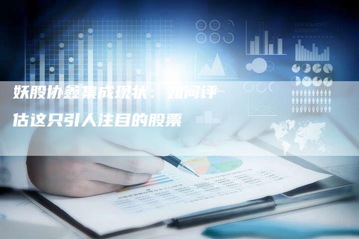 妖股协鑫集成现状：如何评估这只引人注目的股票