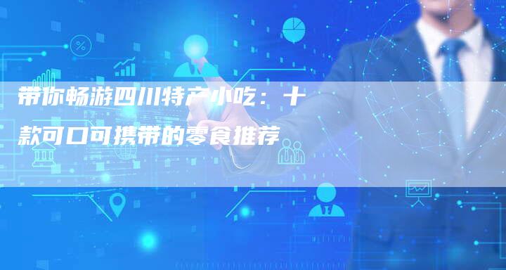 带你畅游四川特产小吃：十款可口可携带的零食推荐