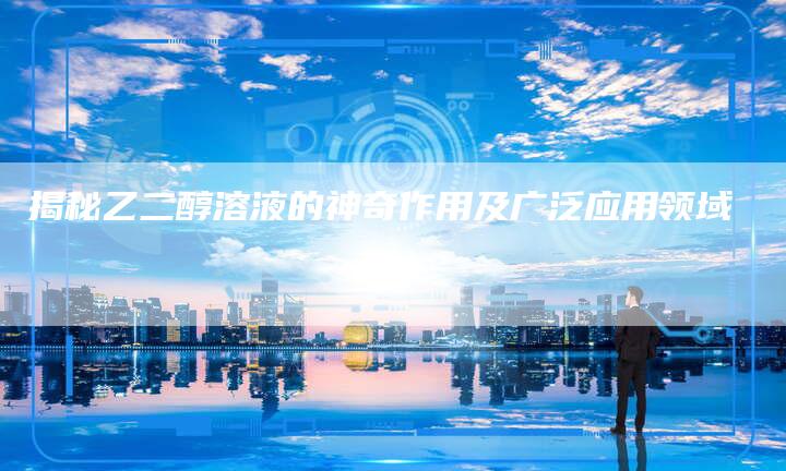 揭秘乙二醇溶液的神奇作用及广泛应用领域
