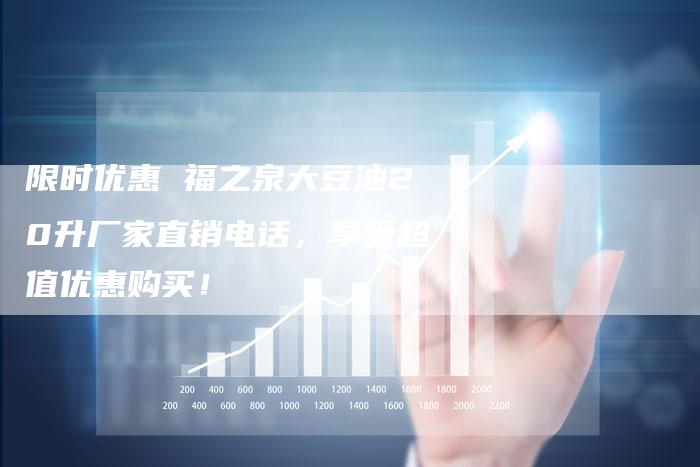 限时优惠 福之泉大豆油20升厂家直销电话，享受超值优惠购买！