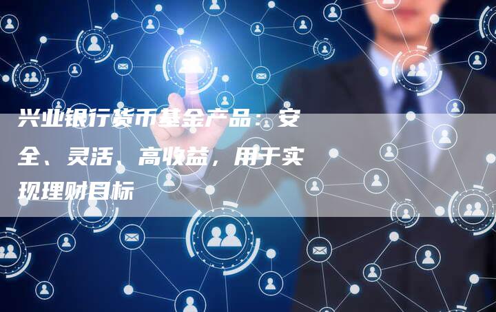 兴业银行货币基金产品：安全、灵活、高收益，用于实现理财目标