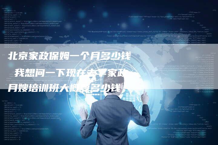 北京家政保姆一个月多少钱 我想问一下现在去学家政月嫂培训班大概要多少钱