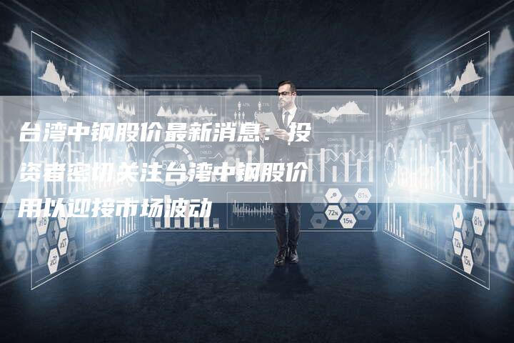 台湾中钢股价最新消息：投资者密切关注台湾中钢股价用以迎接市场波动