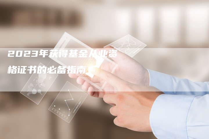 2023年获得基金从业资格证书的必备指南